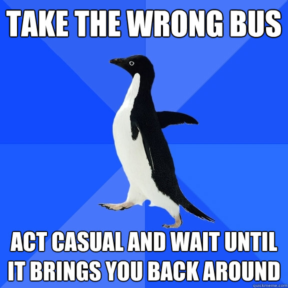 Take the wrong bus Act casual and wait until it brings you back around  Socially Awkward Penguin