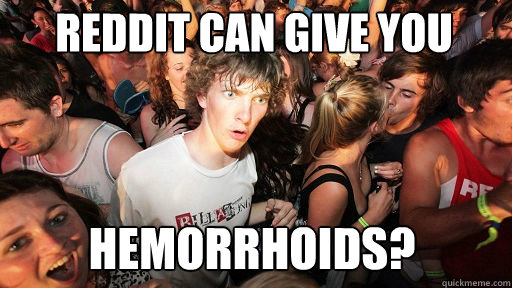 reddit can give you
 Hemorrhoids?  Sudden Clarity Clarence