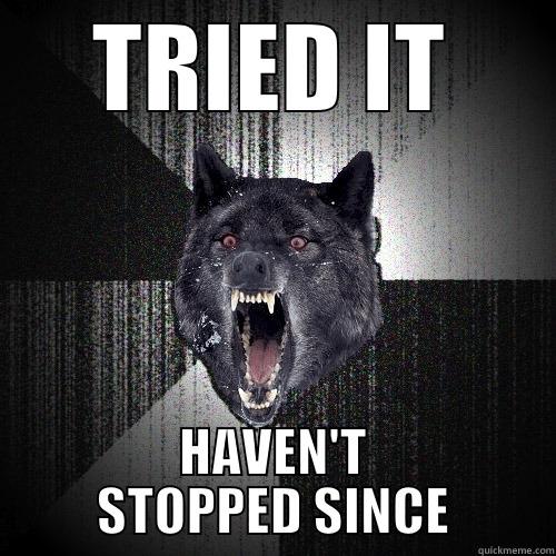 TRIED IT HAVEN'T STOPPED SINCE Insanity Wolf