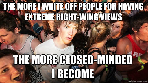 the more I write off people for having extreme right-wing views the more closed-minded 
I become  Sudden Clarity Clarence