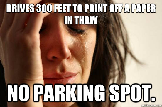Drives 300 feet to print off a paper in thaw no parking spot.  First World Problems