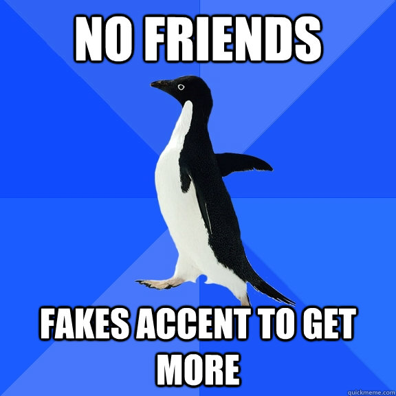 no friends fakes accent to get more  Socially Awkward Penguin