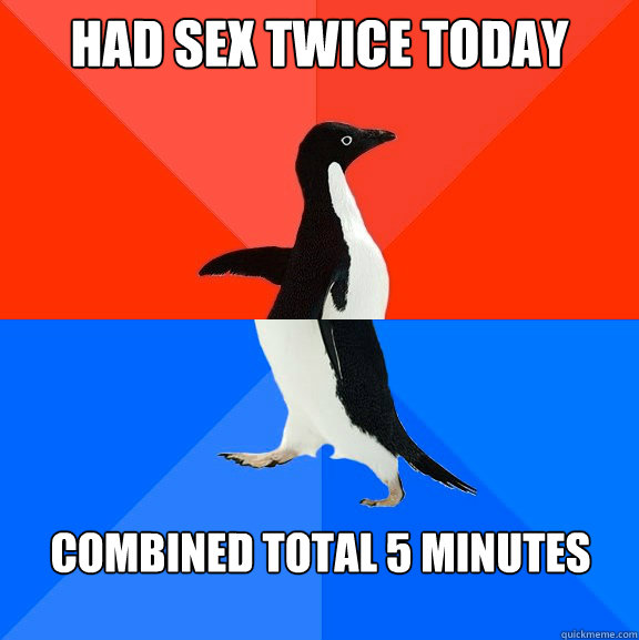 Had sex twice today combined total 5 minutes  Socially Awesome Awkward Penguin