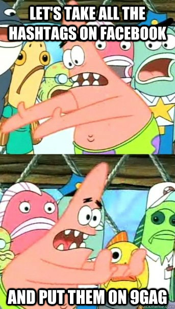 Let's take all the hashtags on facebook and put them on 9gag  Push it somewhere else Patrick