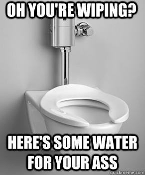 Oh you're wiping? here's some water for your ass - Oh you're wiping? here's some water for your ass  Misc