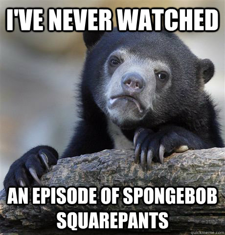 I've never watched  an episode of spongebob squarepants  Confession Bear