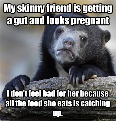 My skinny friend is getting a gut and looks pregnant I don't feel bad for her because all the food she eats is catching up.  Confession Bear