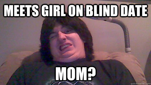 meets girl on blind date mom? - meets girl on blind date mom?  fat fuck freddy