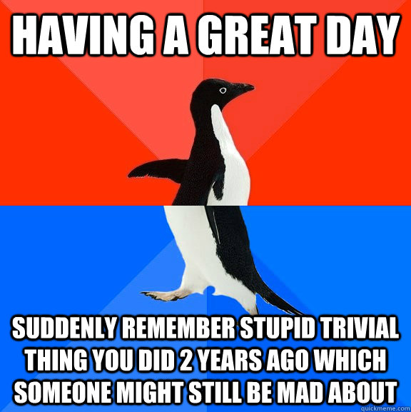 HAVING A GREAT DAY Suddenly remember stupid trivial thing you did 2 years ago which someone might still be mad about  Socially Awesome Awkward Penguin