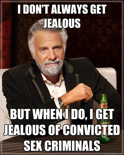 I don't always get jealous But when I do, I get jealous of convicted sex criminals  The Most Interesting Man In The World
