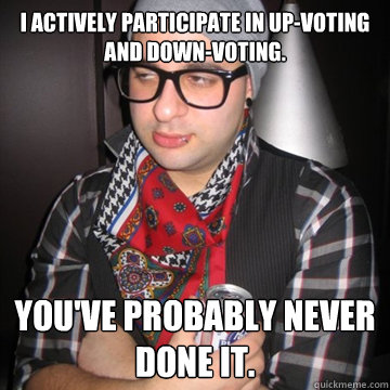 I actively participate in up-voting and down-voting. You've probably never done it.
 - I actively participate in up-voting and down-voting. You've probably never done it.
  Oblivious Hipster