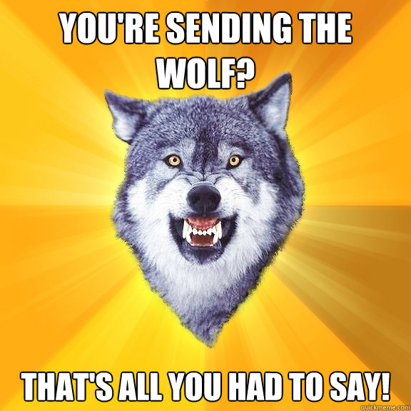 you're sending the wolf? That's all you had to say!  Wolf