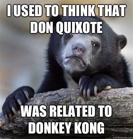 I used to think that Don Quixote  Was related to Donkey Kong  Confession Bear