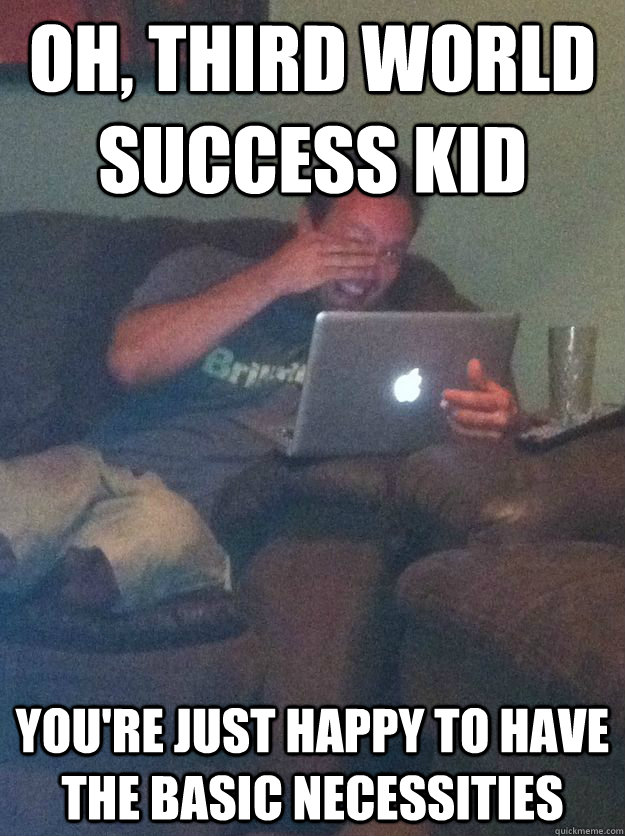 Oh, Third world success kid you're just happy to have the basic necessities  