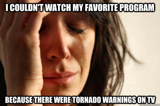 I couldn't watch my favorite program Because there were tornado warnings on TV  First World Problems