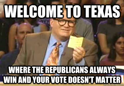 Welcome to Texas Where the Republicans always win and your vote doesn't matter - Welcome to Texas Where the Republicans always win and your vote doesn't matter  Misc