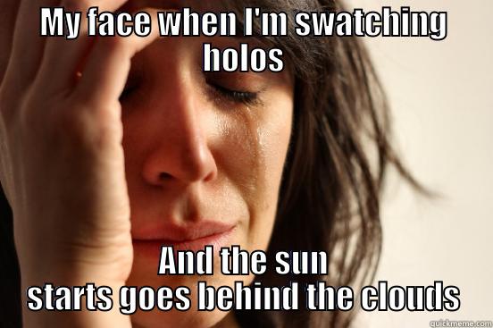 MY FACE WHEN I'M SWATCHING HOLOS AND THE SUN STARTS GOES BEHIND THE CLOUDS First World Problems