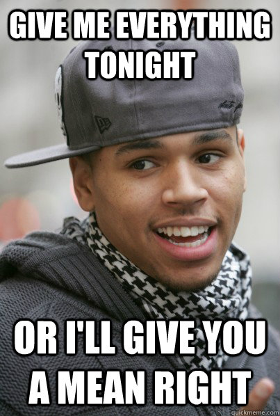give me everything tonight or i'll give you a mean right  Chris Brown