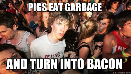 Pigs eat garbage
 and turn into bacon   Sudden Clarity Clarence