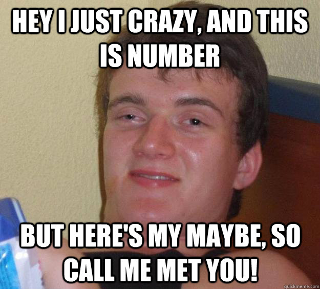 Hey I Just Crazy, and this is number But here's my maybe, so call me met you!  10 Guy