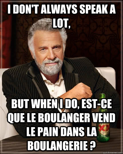 I don't always speak a lot, but when I do, Est-ce que le boulanger vend le pain dans la boulangerie ?  The Most Interesting Man In The World