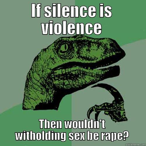 IF SILENCE IS VIOLENCE THEN WOULDN'T WITHOLDING SEX BE RAPE? Philosoraptor