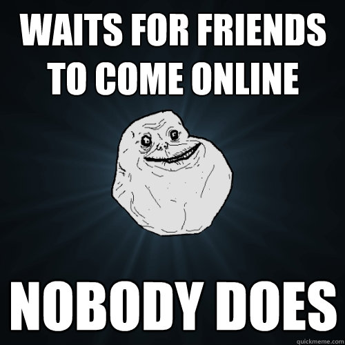 waits for friends to come online  nobody does   Forever Alone
