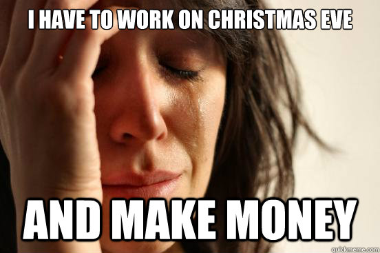 I have to work on Christmas Eve And make money - I have to work on Christmas Eve And make money  First World Problems