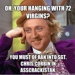 Oh, your hanging with 72 virgins?   You must of ran into Sgt. Chris Corbin in Asscrackistan.  Willy Wonka Meme