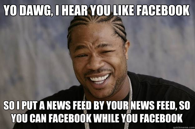 Yo dawg, i hear you like facebook So i put a news feed by your news feed, so you can facebook while you facebook - Yo dawg, i hear you like facebook So i put a news feed by your news feed, so you can facebook while you facebook  Xzibit meme