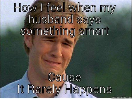 HOW I FEEL WHEN MY HUSBAND SAYS SOMETHING SMART CAUSE IT RARELY HAPPENS 1990s Problems