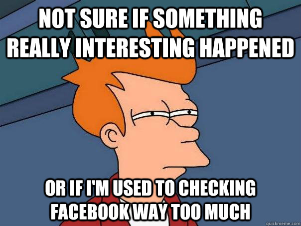 Not sure if something really interesting happened Or if I'm used to checking facebook way too much  Futurama Fry