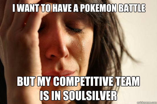 I want to have a pokemon battle but my competitive team
is in SoulSilver - I want to have a pokemon battle but my competitive team
is in SoulSilver  First World Problems