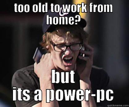 TOO OLD TO WORK FROM HOME? BUT ITS A POWER-PC Sad Hipster