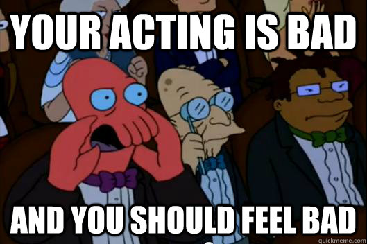 Your acting is bad AND YOU SHOULD FEEL BAD - Your acting is bad AND YOU SHOULD FEEL BAD  Your meme is bad and you should feel bad!
