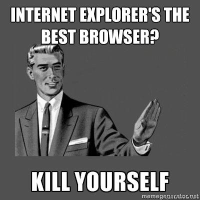 Internet explorer's the best browser?  - Internet explorer's the best browser?   kill yourself