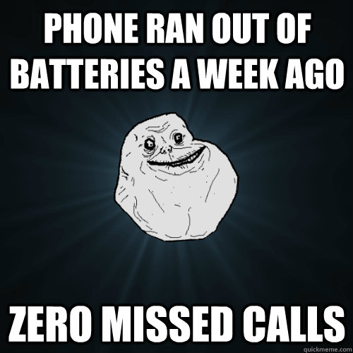 phone ran out of batteries a week ago zero missed calls  Forever Alone