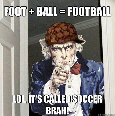 Foot + ball = Football LOL, it's called soccer brah!  Scumbag Uncle Sam