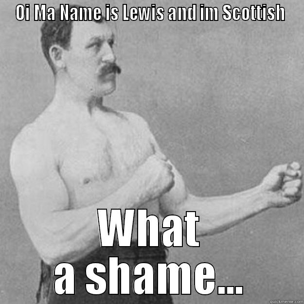 OI MA NAME IS LEWIS AND IM SCOTTISH WHAT A SHAME... overly manly man