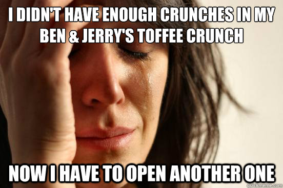 i didn't have enough crunches in my Ben & jerry's toffee crunch now i have to open another one  First World Problems