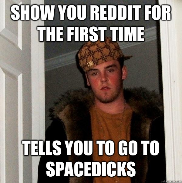 Show you Reddit for the first time Tells you to go to Spacedicks   Scumbag Steve
