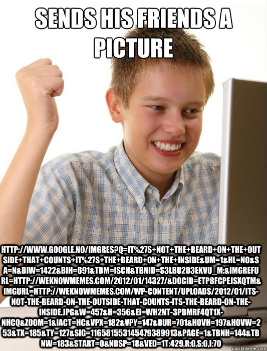 Sends His friends a picture http://www.google.no/imgres?q=it%27s+not+the+beard+on+the+outside+that+counts+it%27s+the+beard+on+the+inside&um=1&hl=no&sa=N&biw=1422&bih=691&tbm=isch&tbnid=s3lBu2d3ekvu_M:&imgrefurl=http://weknowmemes.com/2012/01/14327/&docid=  First Day on the Internet Kid
