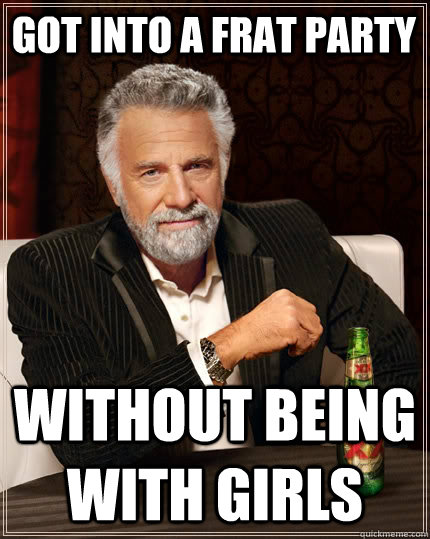 Got into a frat party without being with girls - Got into a frat party without being with girls  The Most Interesting Man In The World