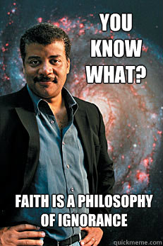 You know what? Faith is a Philosophy of Ignorance  Neil deGrasse Tyson