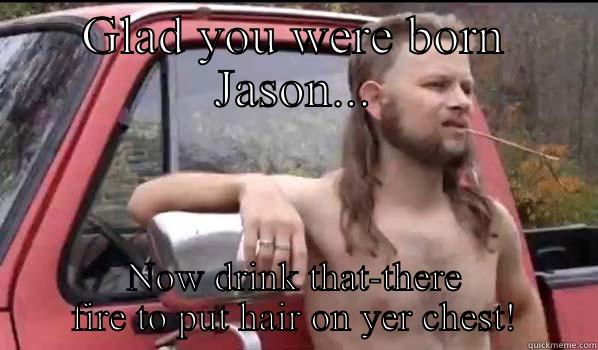 GLAD YOU WERE BORN JASON... NOW DRINK THAT-THERE FIRE TO PUT HAIR ON YER CHEST! Almost Politically Correct Redneck