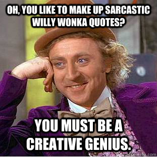 Oh, you like to make up sarcastic Willy Wonka quotes? you must be a creative genius.  Condescending Wonka