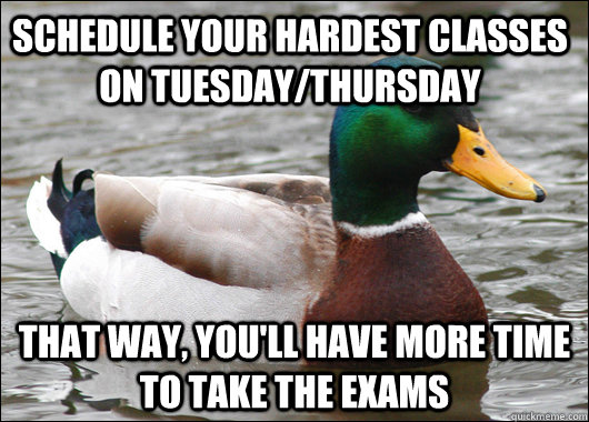 schedule your hardest classes on Tuesday/thursday that way, you'll have more time to take the exams  Actual Advice Mallard