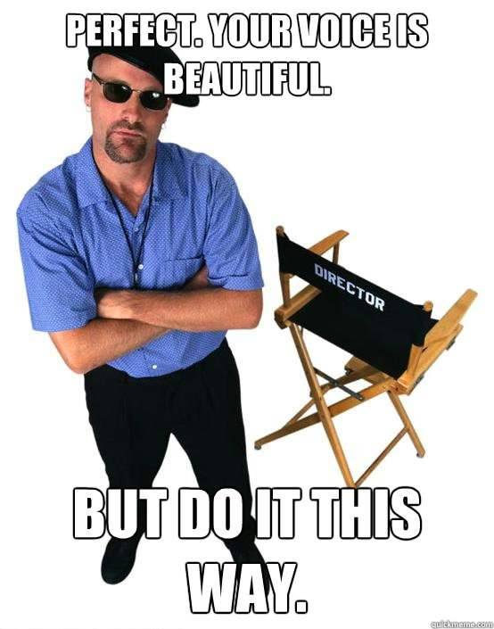 perfect. your voice is beautiful. but do it this way. - perfect. your voice is beautiful. but do it this way.  Scumbag Director