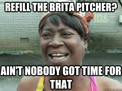 refill the brita pitcher? ain't nobody got time for that  Sweet Brown Bronchitus