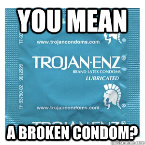 You mean A broken condom?   Come On Condom